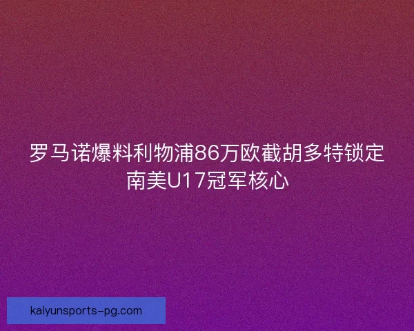 罗马诺爆料利物浦86万欧截胡多特锁定南美U17冠军核心 罗马诺爆料利物浦86万欧截胡多特锁定南美U17冠军核心