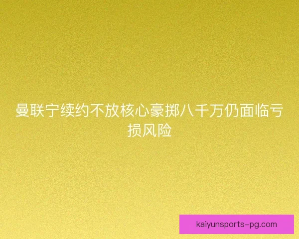曼联宁续约不放核心豪掷八千万仍面临亏损风险