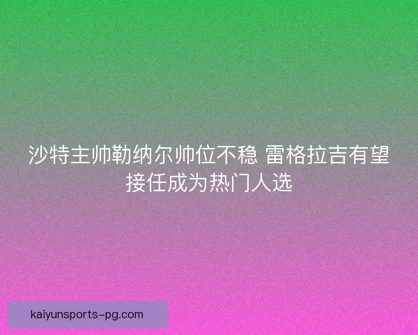 沙特主帅勒纳尔帅位不稳 雷格拉吉有望接任成为热门人选 沙特主帅勒纳尔帅位不稳 雷格拉吉有望接任成为热门人选