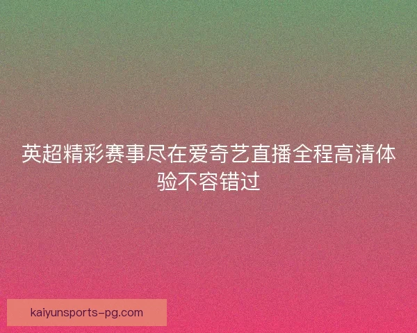 英超精彩赛事尽在爱奇艺直播全程高清体验不容错过 英超精彩赛事尽在爱奇艺直播全程高清体验不容错过