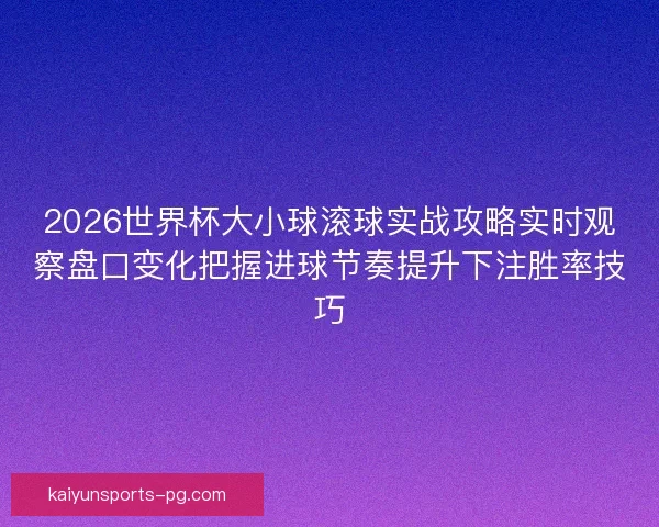 2026世界杯大小球滚球实战攻略实时观察盘口变化把握进球节奏提升下注胜率技巧