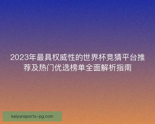 2023年最具权威性的世界杯竞猜平台推荐及热门优选榜单全面解析指南