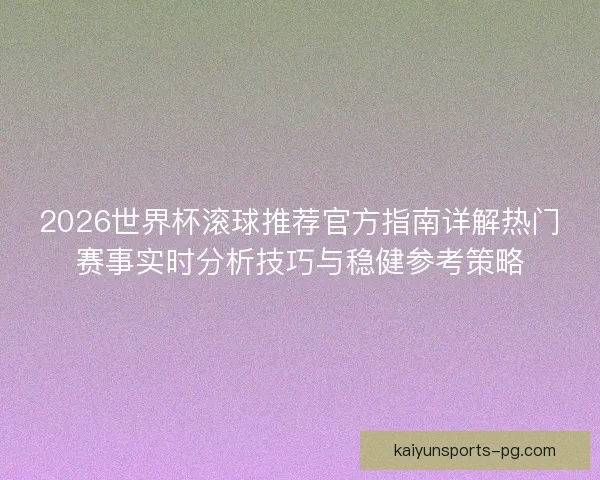 2026世界杯滚球推荐官方指南详解热门赛事实时分析技巧与稳健参考策略 2026世界杯滚球推荐官方指南详解热门赛事实时分析技巧与稳健参考策略