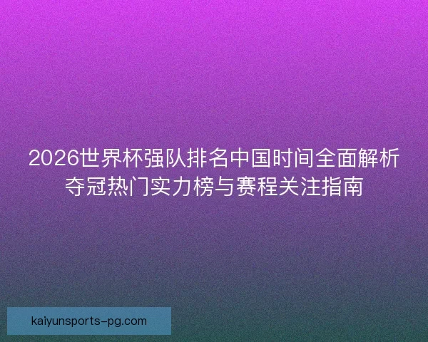 2026世界杯强队排名中国时间全面解析夺冠热门实力榜与赛程关注指南