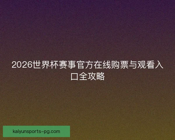 2026世界杯赛事官方在线购票与观看入口全攻略