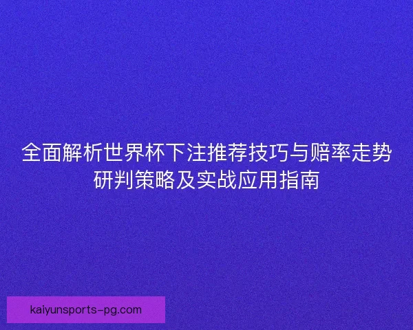 全面解析世界杯下注推荐技巧与赔率走势研判策略及实战应用指南 全面解析世界杯下注推荐技巧与赔率走势研判策略及实战应用指南