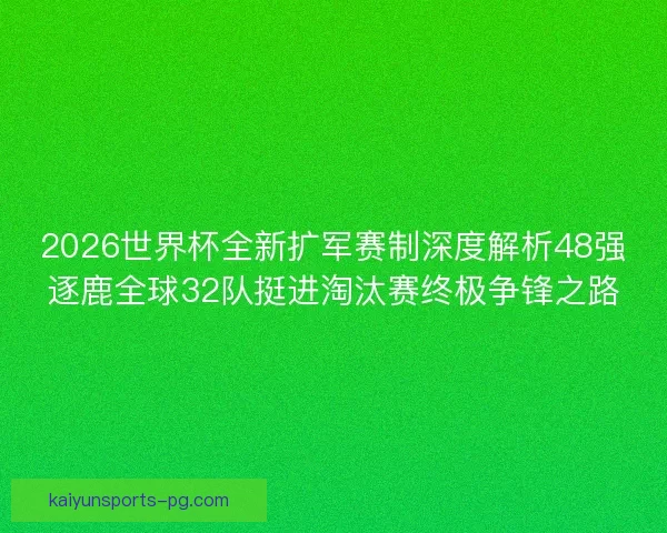 2026世界杯全新扩军赛制深度解析48强逐鹿全球32队挺进淘汰赛终极争锋之路