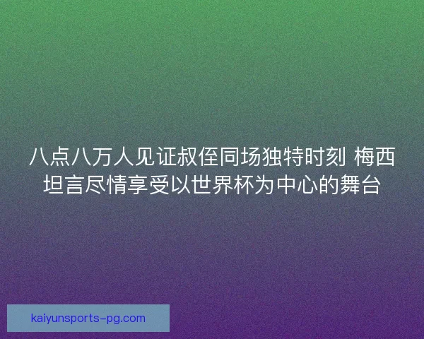 八点八万人见证叔侄同场独特时刻 梅西坦言尽情享受以世界杯为中心的舞台