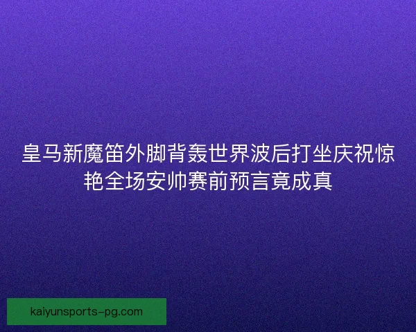皇马新魔笛外脚背轰世界波后打坐庆祝惊艳全场安帅赛前预言竟成真 皇马新魔笛外脚背轰世界波后打坐庆祝惊艳全场安帅赛前预言竟成真