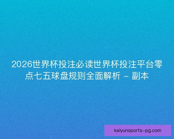 2026世界杯投注必读世界杯投注平台零点七五球盘规则全面解析 - 副本 2026世界杯投注必读世界杯投注平台零点七五球盘规则全面解析 - 副本