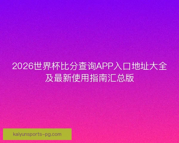 2026世界杯比分查询APP入口地址大全及最新使用指南汇总版