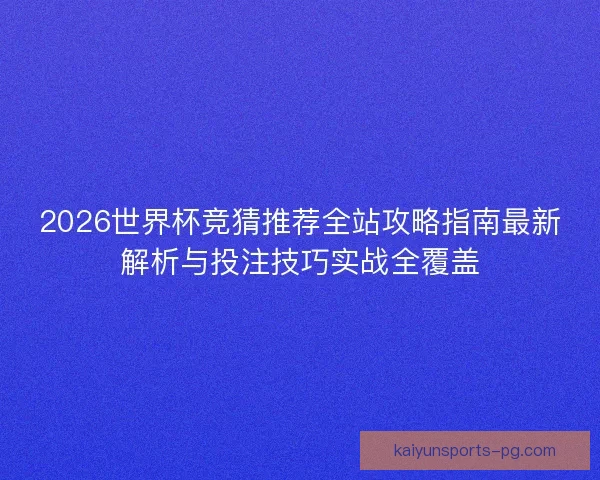 2026世界杯竞猜推荐全站攻略指南最新解析与投注技巧实战全覆盖