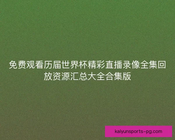 免费观看历届世界杯精彩直播录像全集回放资源汇总大全合集版 免费观看历届世界杯精彩直播录像全集回放资源汇总大全合集版