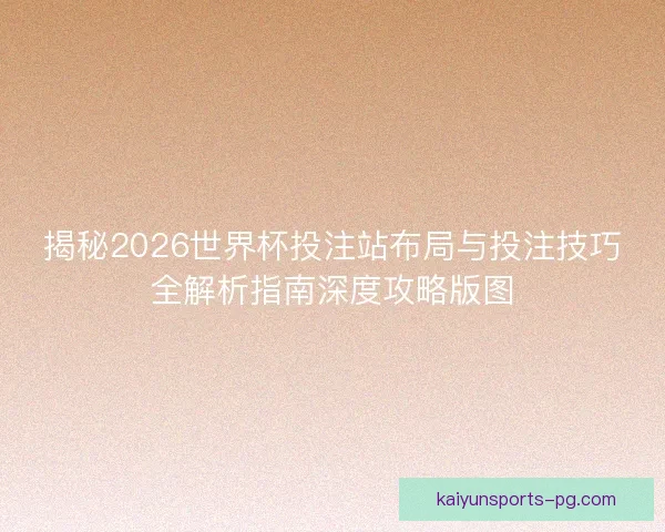 揭秘2026世界杯投注站布局与投注技巧全解析指南深度攻略版图