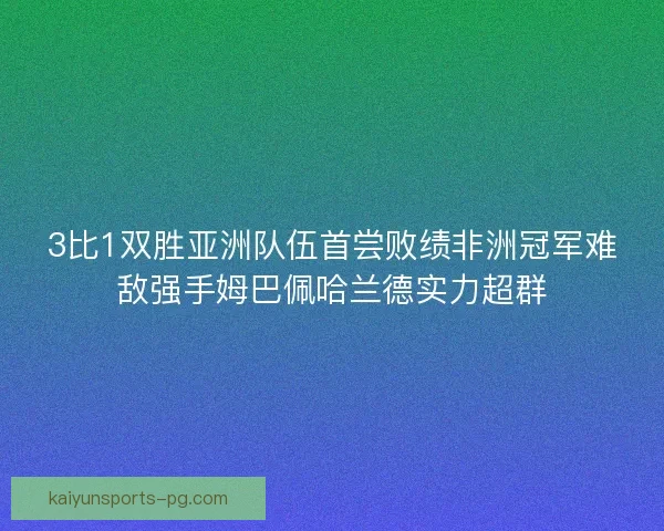 3比1双胜亚洲队伍首尝败绩非洲冠军难敌强手姆巴佩哈兰德实力超群 3比1双胜亚洲队伍首尝败绩非洲冠军难敌强手姆巴佩哈兰德实力超群