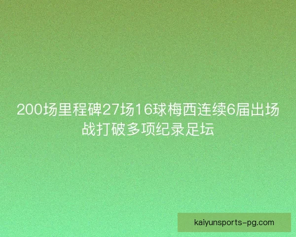 200场里程碑27场16球梅西连续6届出场战打破多项纪录足坛 200场里程碑27场16球梅西连续6届出场战打破多项纪录足坛