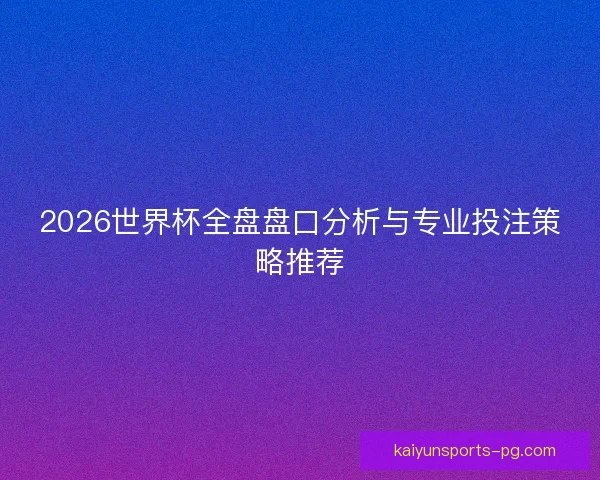 2026世界杯全盘盘口分析与专业投注策略推荐