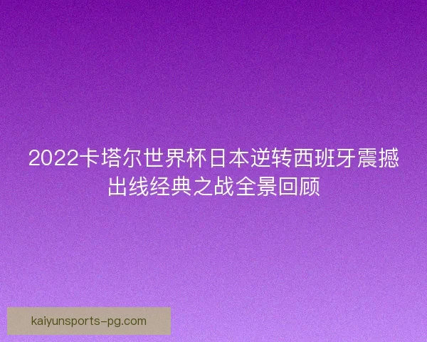 2022卡塔尔世界杯日本逆转西班牙震撼出线经典之战全景回顾