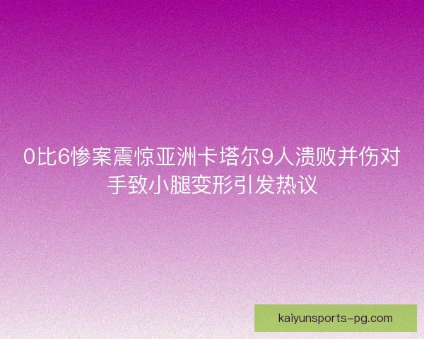 0比6惨案震惊亚洲卡塔尔9人溃败并伤对手致小腿变形引发热议 0比6惨案震惊亚洲卡塔尔9人溃败并伤对手致小腿变形引发热议