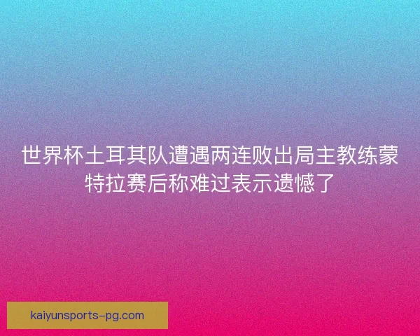 世界杯土耳其队遭遇两连败出局主教练蒙特拉赛后称难过表示遗憾了