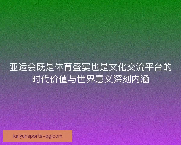 亚运会既是体育盛宴也是文化交流平台的时代价值与世界意义深刻内涵