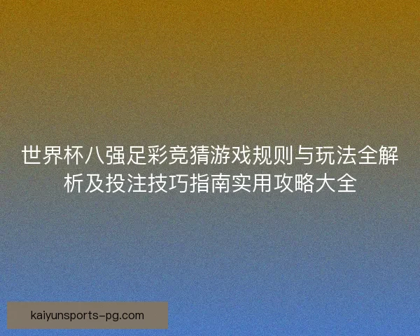 世界杯八强足彩竞猜游戏规则与玩法全解析及投注技巧指南实用攻略大全