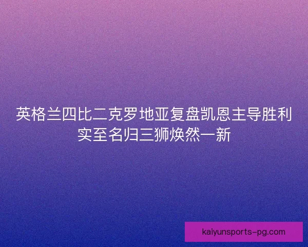 英格兰四比二克罗地亚复盘凯恩主导胜利实至名归三狮焕然一新